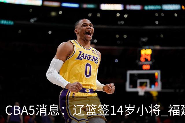CBA5消息：辽篮签14岁小将 福建签强援 徐昕签美方经纪 徐杰刻苦特训